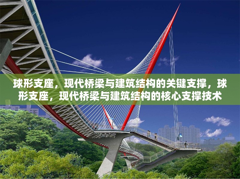 球形支座，現代橋梁與建筑結構的關鍵支撐，球形支座，現代橋梁與建筑結構的核心支撐技術