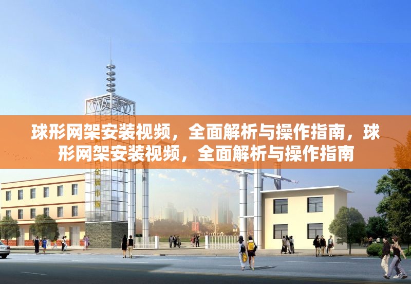 球形網架安裝視頻，全面解析與操作指南，球形網架安裝視頻，全面解析與操作指南
