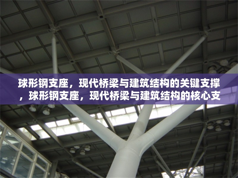 球形鋼支座，現代橋梁與建筑結構的關鍵支撐，球形鋼支座，現代橋梁與建筑結構的核心支撐技術