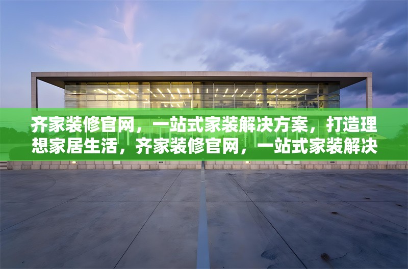 齊家裝修官網，一站式家裝解決方案，打造理想家居生活，齊家裝修官網，一站式家裝解決方案，輕松打造理想家居生活 行業新聞