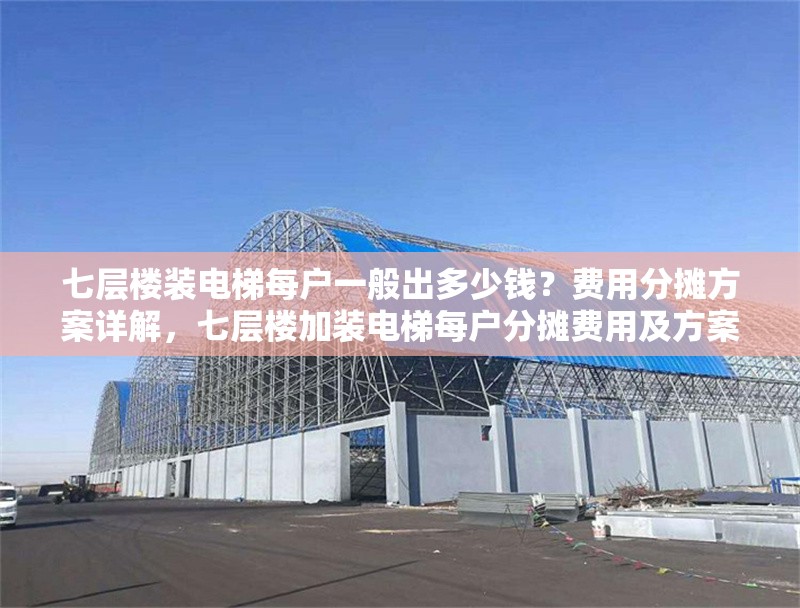 七層樓裝電梯每戶一般出多少錢？費用分攤方案詳解，七層樓加裝電梯每戶分攤費用及方案詳解 行業新聞