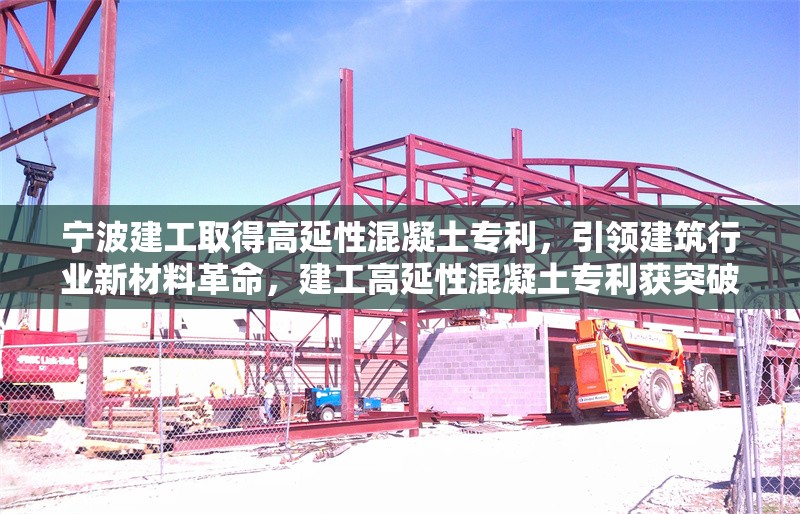 寧波建工取得高延性混凝土專利，引領建筑行業新材料革命，建工高延性混凝土專利獲突破 開啟建筑新材料革新 行業新聞