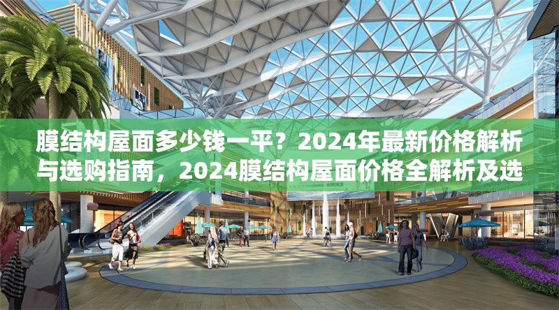 膜結構屋面多少錢一平？2024年最新價格解析與選購指南，2024膜結構屋面價格全解析及選購要點