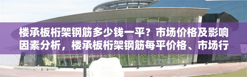 樓承板桁架鋼筋多少錢一平？市場價格及影響因素分析，樓承板桁架鋼筋每平價格、市場行情及影響因素