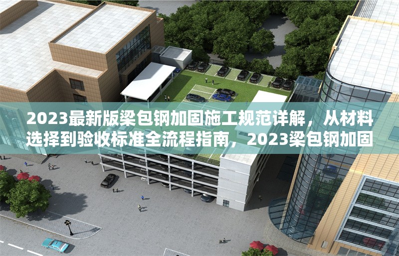 2023最新版梁包鋼加固施工規范詳解，從材料選擇到驗收標準全流程指南，2023梁包鋼加固施工規范全解析，材料