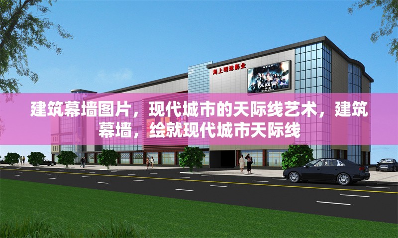 建筑幕墻圖片，現(xiàn)代城市的天際線藝術，建筑幕墻，繪就現(xiàn)代城市天際線