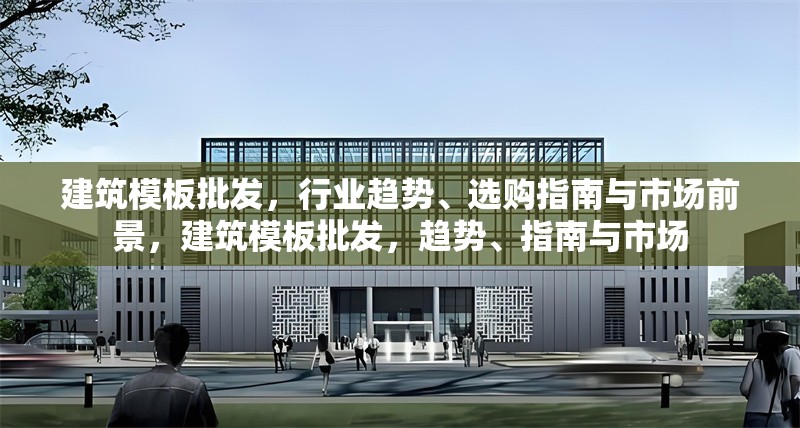 建筑模板批發，行業趨勢、選購指南與市場前景，建筑模板批發，趨勢、指南與市場 行業新聞