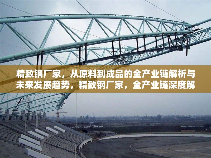 精致鋼廠家，從原料到成品的全產業鏈解析與未來發展趨勢，精致鋼廠家，全產業鏈深度解析及未來