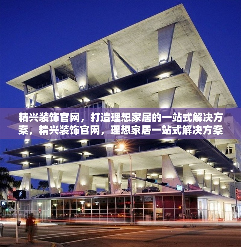 精興裝飾官網(wǎng)，打造理想家居的一站式解決方案，精興裝飾官網(wǎng)，理想家居一站式解決方案