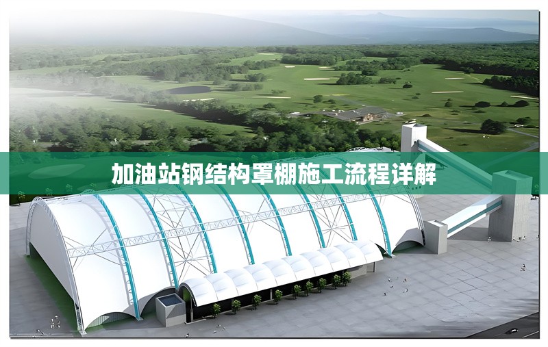 加油站鋼結構罩棚施工流程詳解