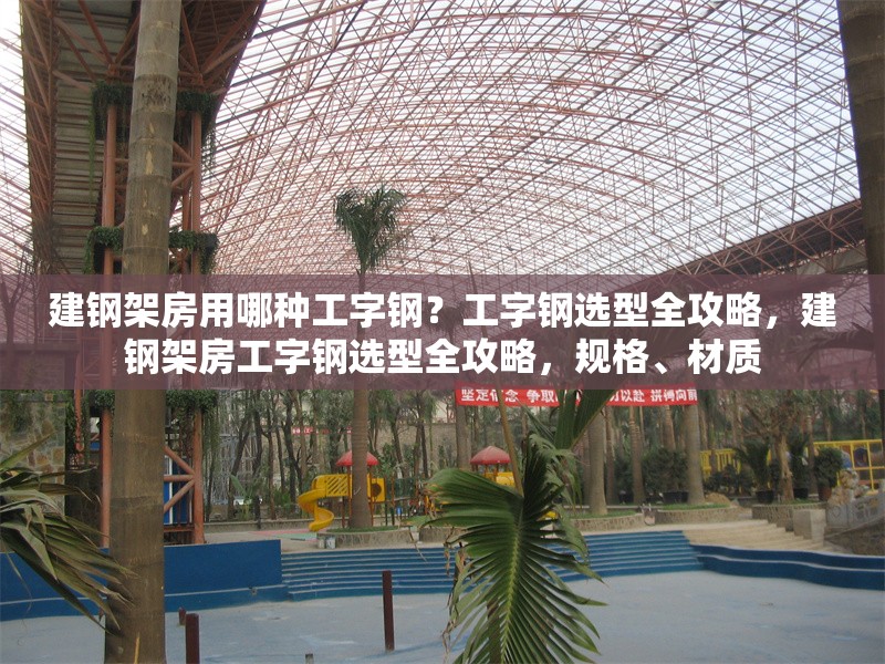 建鋼架房用哪種工字鋼？工字鋼選型全攻略，建鋼架房工字鋼選型全攻略，規格、材質