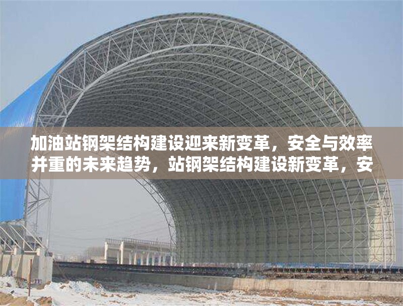 加油站鋼架結構建設迎來新變革，安全與效率并重的未來趨勢，站鋼架結構建設新變革，安全與