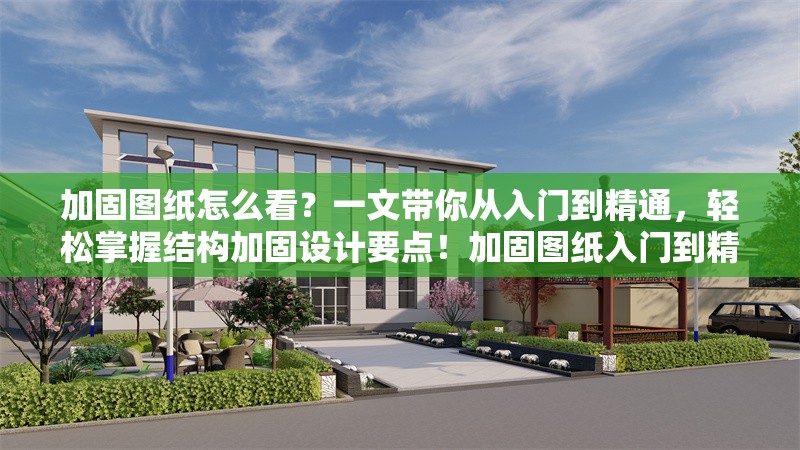 加固圖紙怎么看？一文帶你從入門到精通，輕松掌握結構加固設計要點！加固圖紙入門到精通，結構加固設計 行業新聞