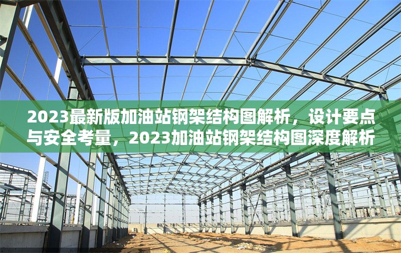 2023最新版加油站鋼架結構圖解析，設計要點與安全考量，2023加油站鋼架結構圖深度解析，設計要點