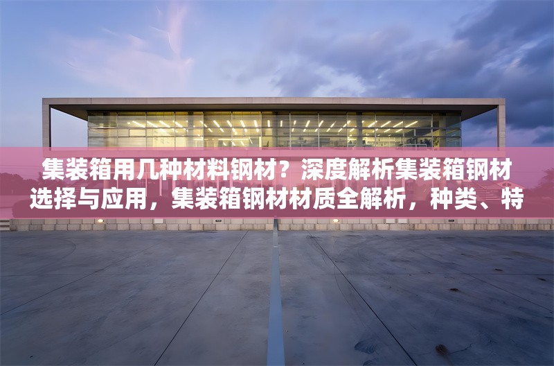 集裝箱用幾種材料鋼材？深度解析集裝箱鋼材選擇與應(yīng)用，集裝箱鋼材材質(zhì)全解析，種類、特性