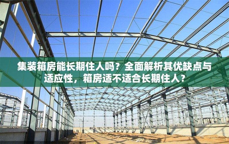 集裝箱房能長期住人嗎？全面解析其優缺點與適應性，箱房適不適合長期住人？ 行業新聞