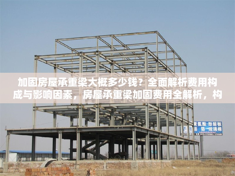 加固房屋承重梁大概多少錢？全面解析費用構成與影響因素，房屋承重梁加固費用全解析，構成明細與影響因素盤點