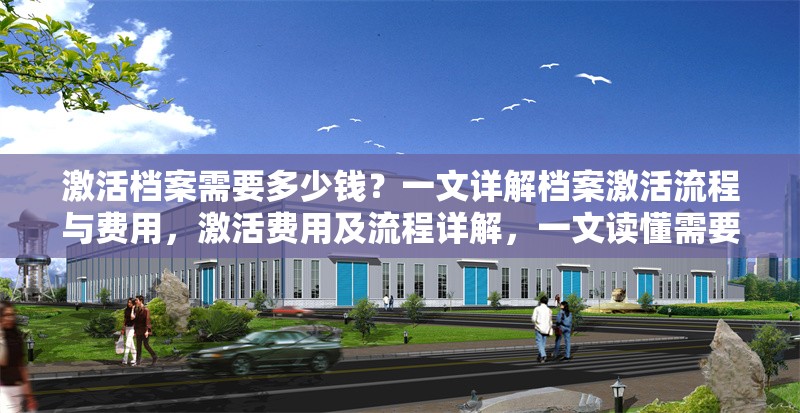 激活檔案需要多少錢？一文詳解檔案激活流程與費用，激活費用及流程詳解，一文讀懂需要多少錢