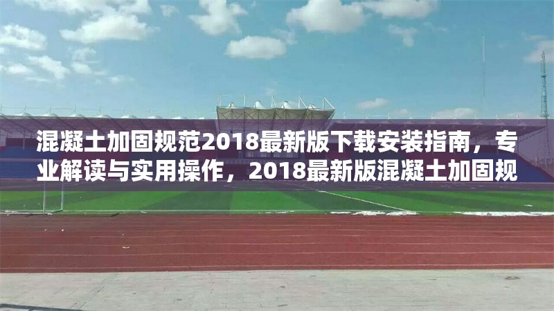 混凝土加固規范2018最新版下載安裝指南，專業解讀與實用操作，2018最新版混凝土加固規范下載安裝