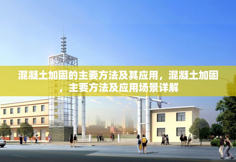 混凝土加固的主要方法及其應(yīng)用，混凝土加固，主要方法及應(yīng)用場景詳解