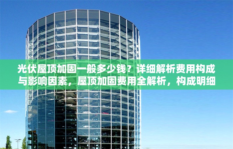 光伏屋頂加固一般多少錢？詳細解析費用構成與影響因素，屋頂加固費用全解析，構成明細與