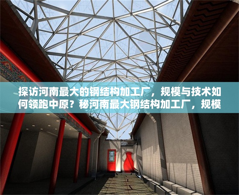 探訪河南最大的鋼結構加工廠，規模與技術如何領跑中原？秘河南最大鋼結構加工廠，規模技術雙