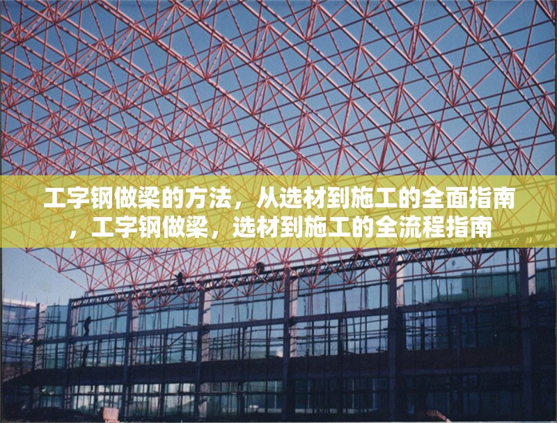 工字鋼做梁的方法，從選材到施工的全面指南，工字鋼做梁，選材到施工的全流程指南 行業新聞