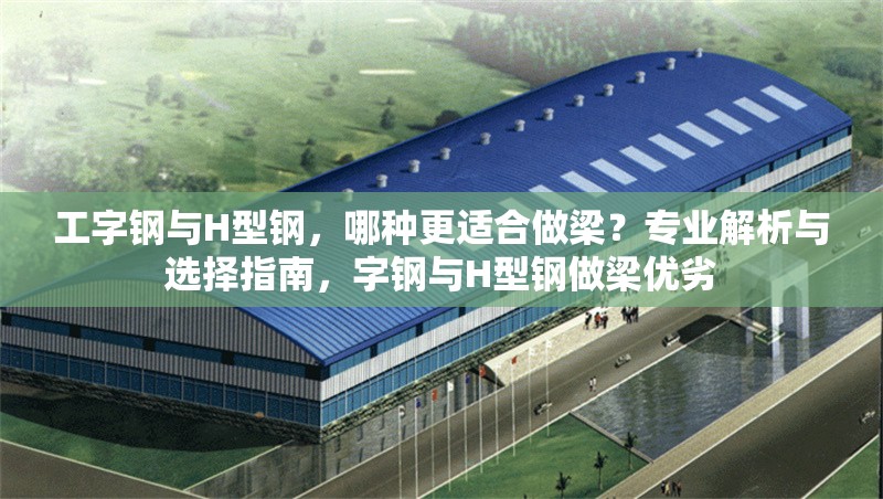 工字鋼與H型鋼，哪種更適合做梁？專業(yè)解析與選擇指南，字鋼與H型鋼做梁優(yōu)劣