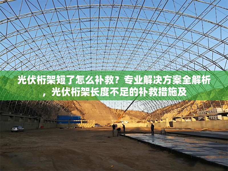光伏桁架短了怎么補救？專業解決方案全解析，光伏桁架長度不足的補救措施及