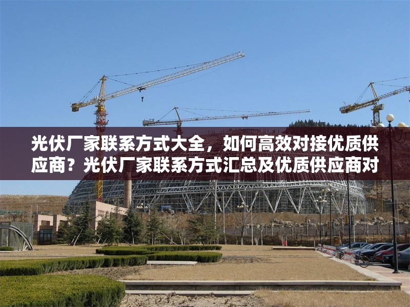光伏廠家聯(lián)系方式大全，如何高效對(duì)接優(yōu)質(zhì)供應(yīng)商？光伏廠家聯(lián)系方式匯總及優(yōu)質(zhì)供應(yīng)商對(duì)接攻略 行業(yè)新聞