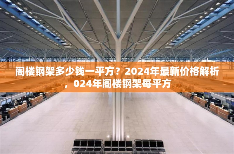 閣樓鋼架多少錢一平方？2024年最新價格解析，024年閣樓鋼架每平方