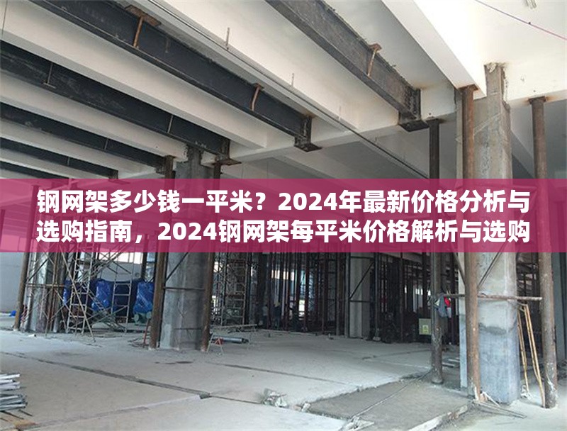 鋼網架多少錢一平米？2024年最新價格分析與選購指南，2024鋼網架每平米價格解析與選購全