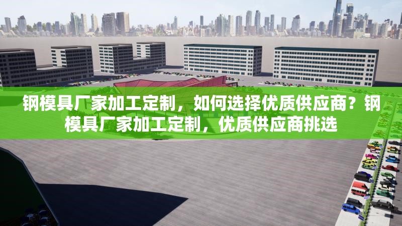 鋼模具廠家加工定制，如何選擇優質供應商？鋼模具廠家加工定制，優質供應商挑選