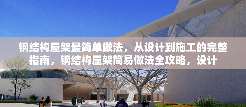 鋼結構屋架最簡單做法，從設計到施工的完整指南，鋼結構屋架簡易做法全攻略，設計