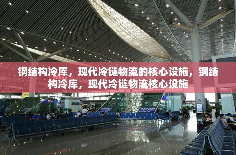 鋼結構冷庫，現代冷鏈物流的核心設施，鋼結構冷庫，現代冷鏈物流核心設施