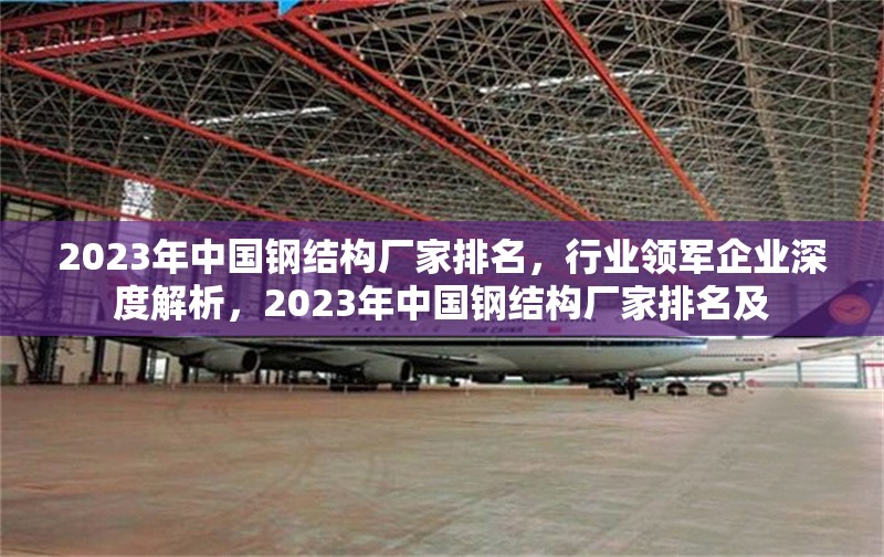 2023年中國鋼結構廠家排名，行業領軍企業深度解析，2023年中國鋼結構廠家排名及