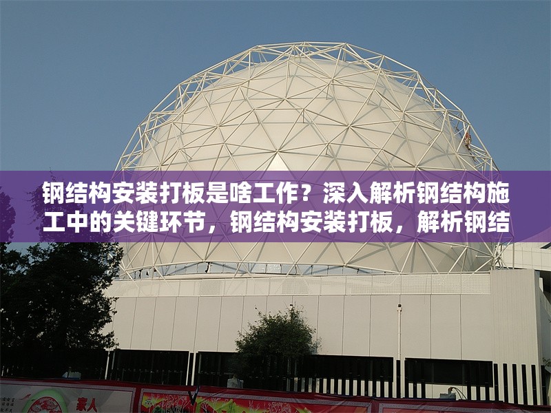 鋼結構安裝打板是啥工作？深入解析鋼結構施工中的關鍵環節，鋼結構安裝打板，解析鋼結構施工關鍵環節